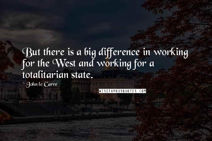 John Le Carre Quotes: But there is a big difference in working for the West and working for a totalitarian state.