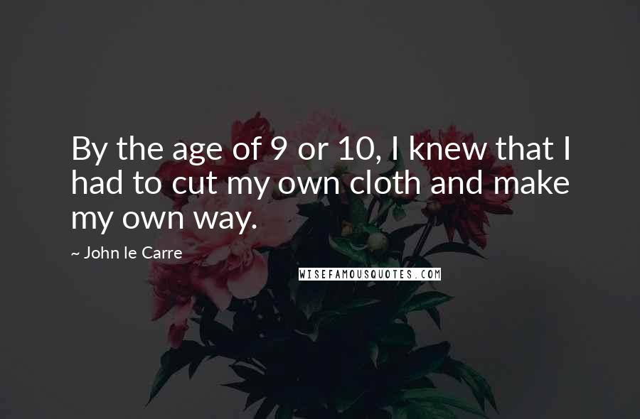 John Le Carre Quotes: By the age of 9 or 10, I knew that I had to cut my own cloth and make my own way.