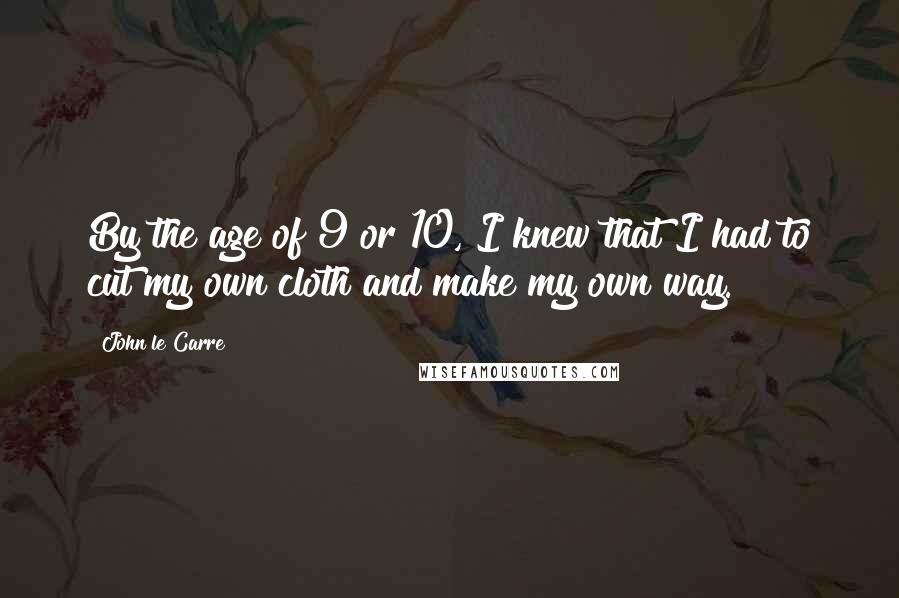 John Le Carre Quotes: By the age of 9 or 10, I knew that I had to cut my own cloth and make my own way.