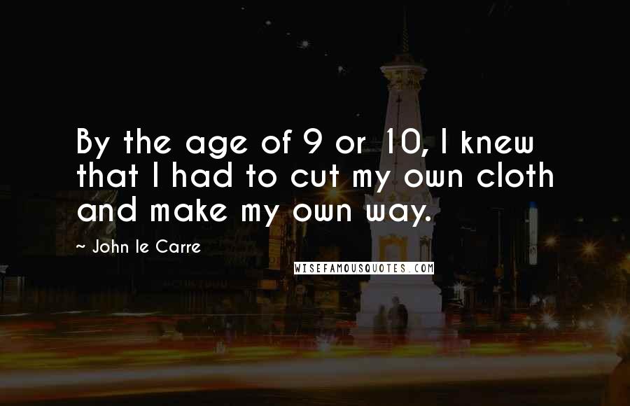 John Le Carre Quotes: By the age of 9 or 10, I knew that I had to cut my own cloth and make my own way.