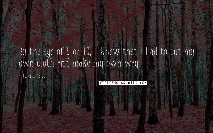 John Le Carre Quotes: By the age of 9 or 10, I knew that I had to cut my own cloth and make my own way.