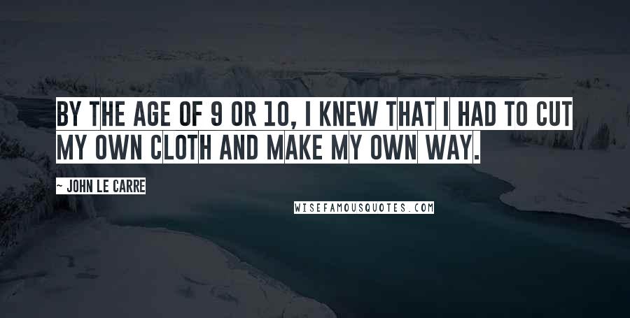 John Le Carre Quotes: By the age of 9 or 10, I knew that I had to cut my own cloth and make my own way.