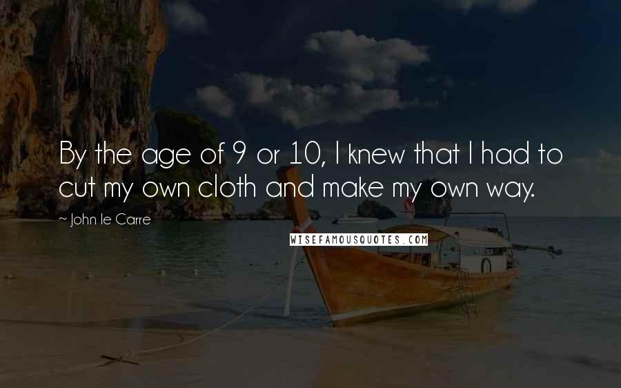 John Le Carre Quotes: By the age of 9 or 10, I knew that I had to cut my own cloth and make my own way.