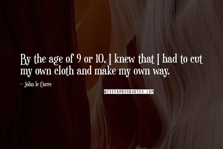 John Le Carre Quotes: By the age of 9 or 10, I knew that I had to cut my own cloth and make my own way.