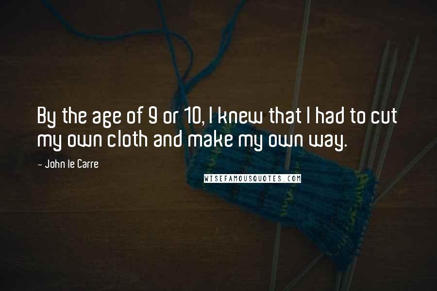 John Le Carre Quotes: By the age of 9 or 10, I knew that I had to cut my own cloth and make my own way.