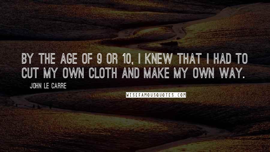 John Le Carre Quotes: By the age of 9 or 10, I knew that I had to cut my own cloth and make my own way.