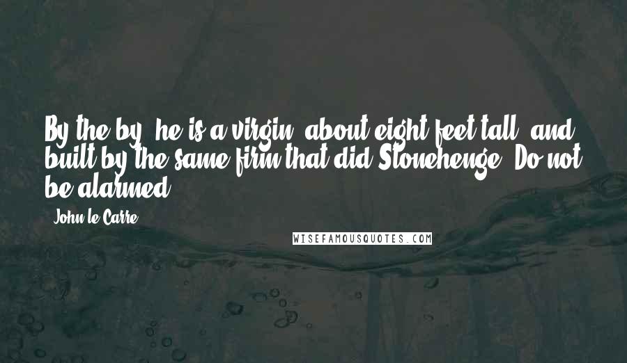 John Le Carre Quotes: By the by, he is a virgin, about eight feet tall, and built by the same firm that did Stonehenge. Do not be alarmed.