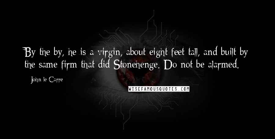 John Le Carre Quotes: By the by, he is a virgin, about eight feet tall, and built by the same firm that did Stonehenge. Do not be alarmed.