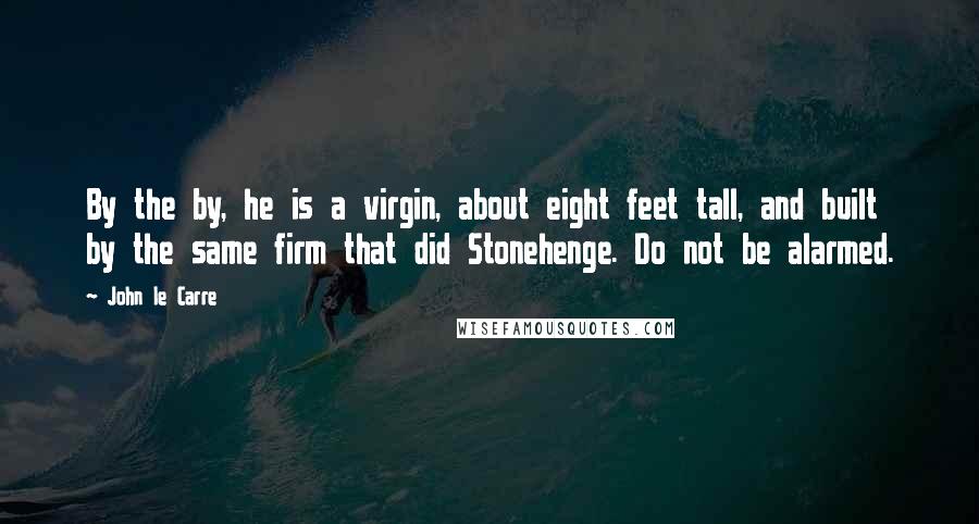 John Le Carre Quotes: By the by, he is a virgin, about eight feet tall, and built by the same firm that did Stonehenge. Do not be alarmed.
