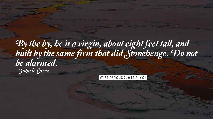 John Le Carre Quotes: By the by, he is a virgin, about eight feet tall, and built by the same firm that did Stonehenge. Do not be alarmed.