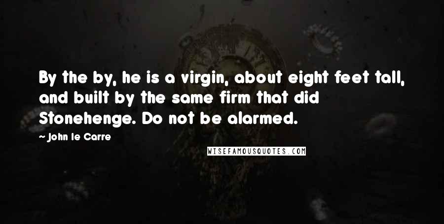 John Le Carre Quotes: By the by, he is a virgin, about eight feet tall, and built by the same firm that did Stonehenge. Do not be alarmed.