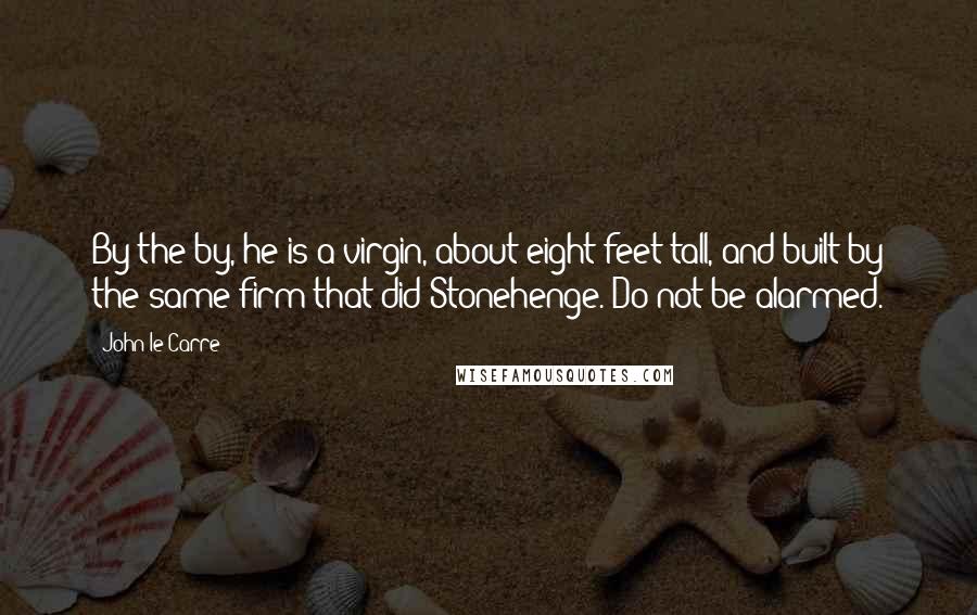 John Le Carre Quotes: By the by, he is a virgin, about eight feet tall, and built by the same firm that did Stonehenge. Do not be alarmed.