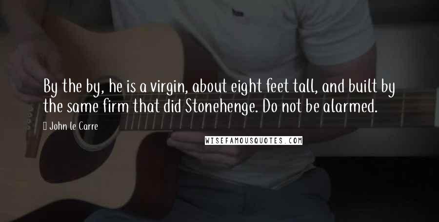 John Le Carre Quotes: By the by, he is a virgin, about eight feet tall, and built by the same firm that did Stonehenge. Do not be alarmed.