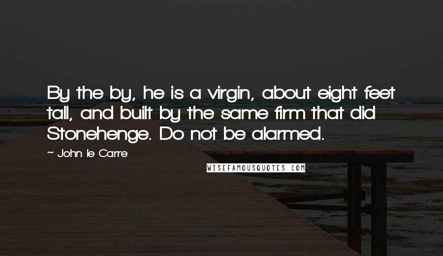 John Le Carre Quotes: By the by, he is a virgin, about eight feet tall, and built by the same firm that did Stonehenge. Do not be alarmed.