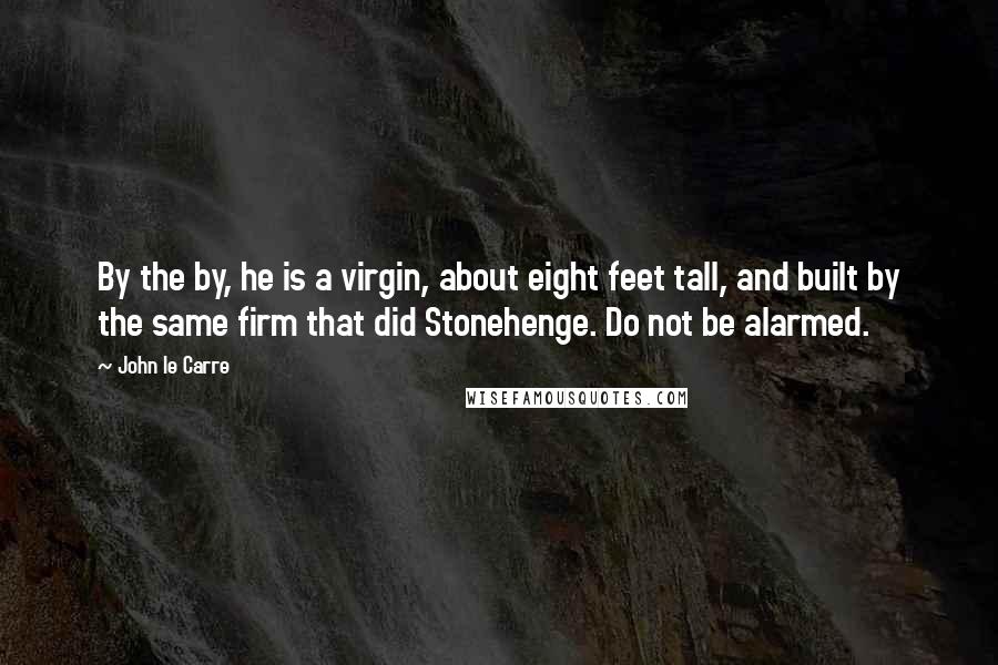 John Le Carre Quotes: By the by, he is a virgin, about eight feet tall, and built by the same firm that did Stonehenge. Do not be alarmed.