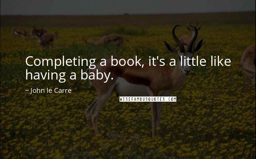 John Le Carre Quotes: Completing a book, it's a little like having a baby.