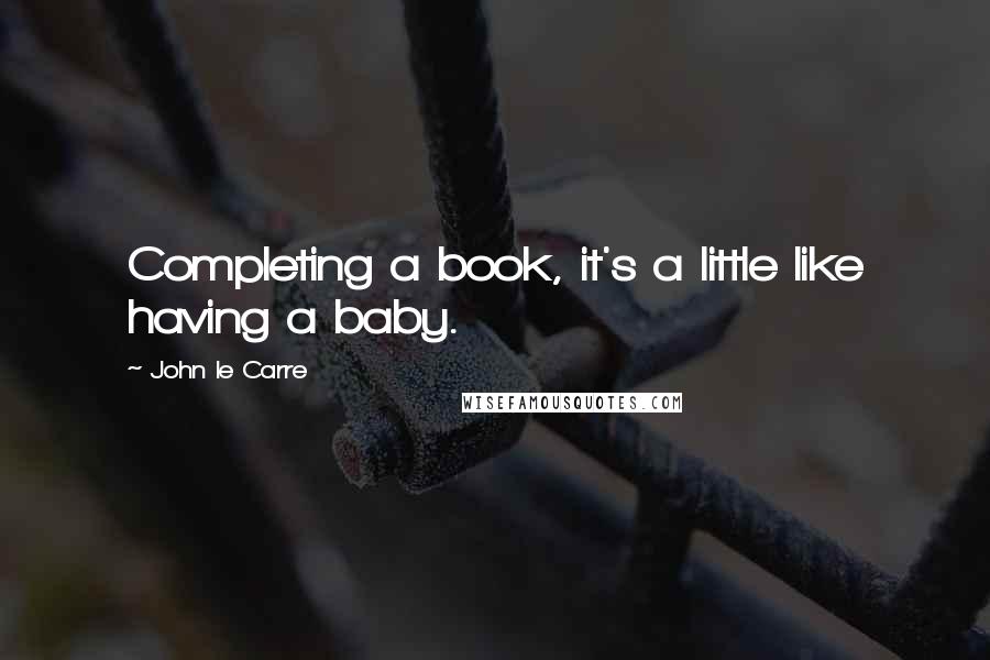 John Le Carre Quotes: Completing a book, it's a little like having a baby.