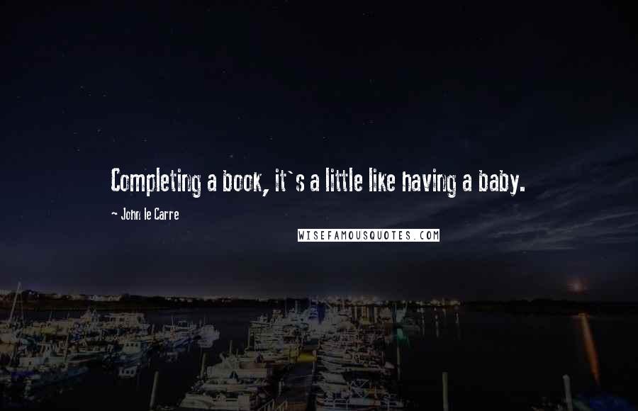 John Le Carre Quotes: Completing a book, it's a little like having a baby.