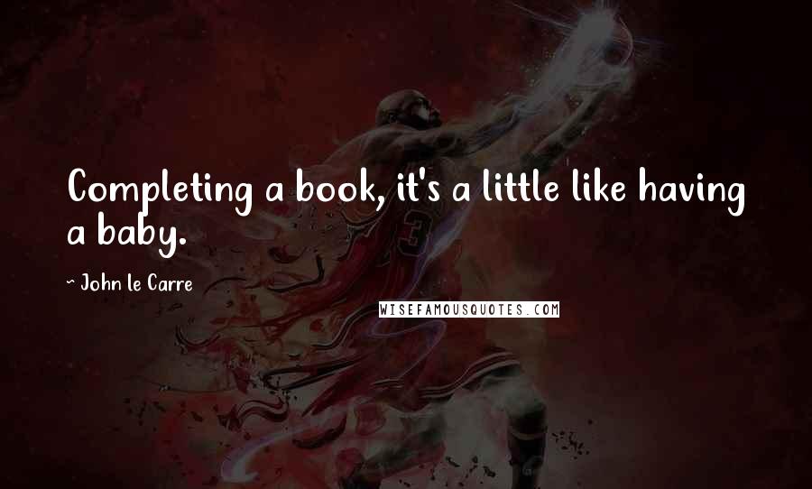 John Le Carre Quotes: Completing a book, it's a little like having a baby.