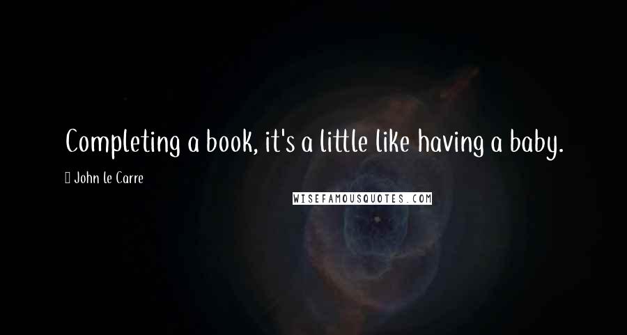 John Le Carre Quotes: Completing a book, it's a little like having a baby.