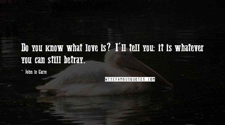 John Le Carre Quotes: Do you know what love is? I'll tell you: it is whatever you can still betray.