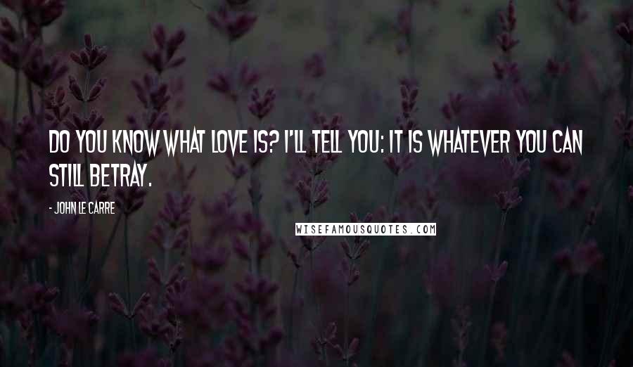 John Le Carre Quotes: Do you know what love is? I'll tell you: it is whatever you can still betray.