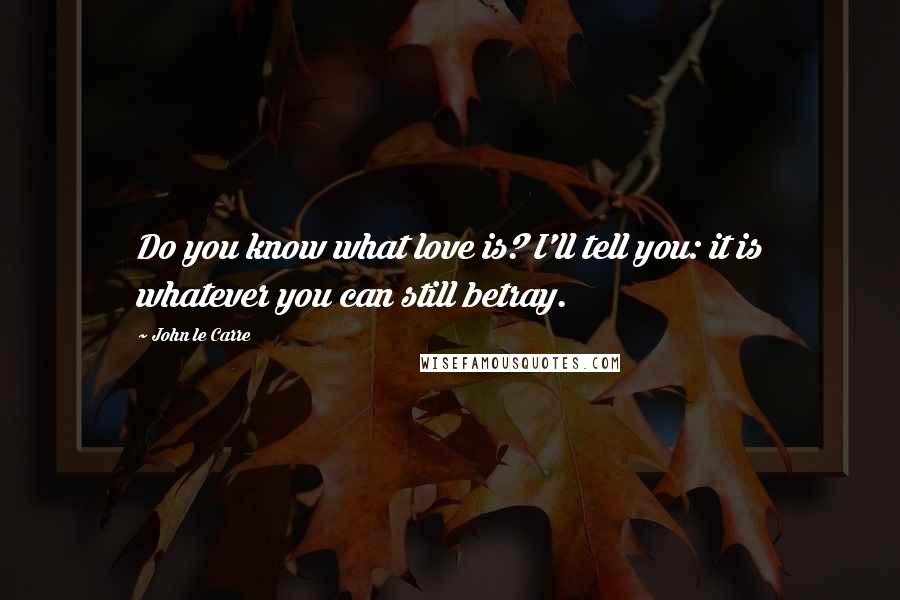 John Le Carre Quotes: Do you know what love is? I'll tell you: it is whatever you can still betray.