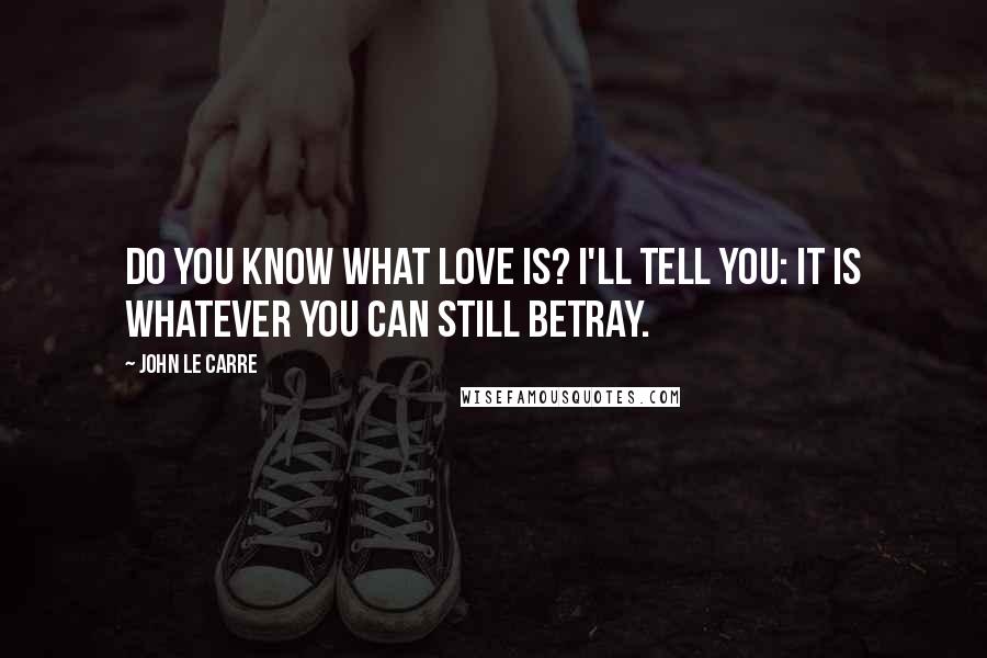 John Le Carre Quotes: Do you know what love is? I'll tell you: it is whatever you can still betray.