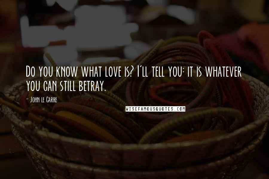 John Le Carre Quotes: Do you know what love is? I'll tell you: it is whatever you can still betray.
