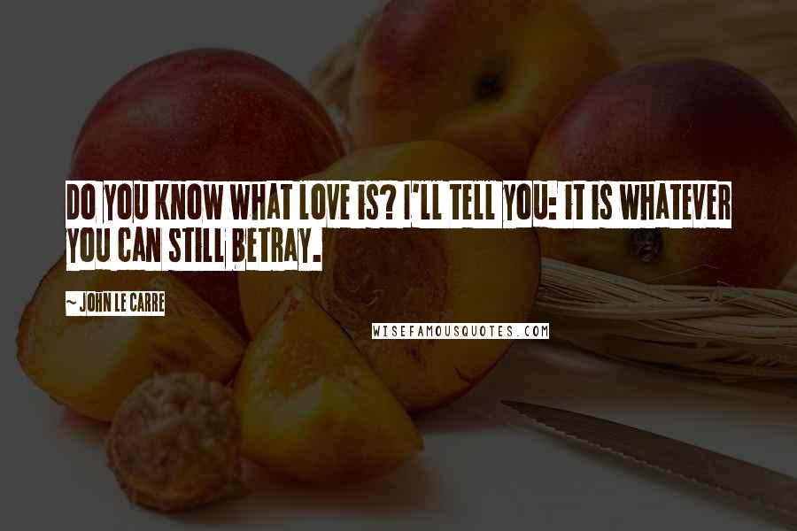 John Le Carre Quotes: Do you know what love is? I'll tell you: it is whatever you can still betray.