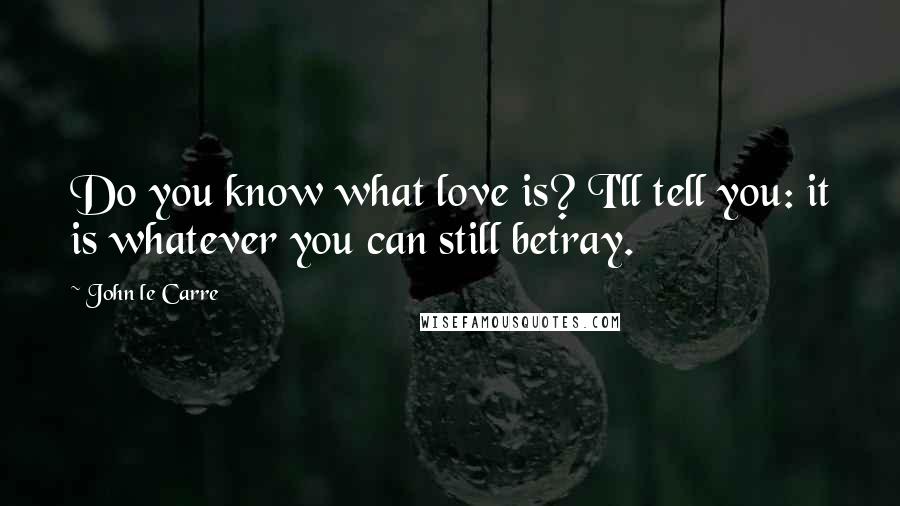 John Le Carre Quotes: Do you know what love is? I'll tell you: it is whatever you can still betray.