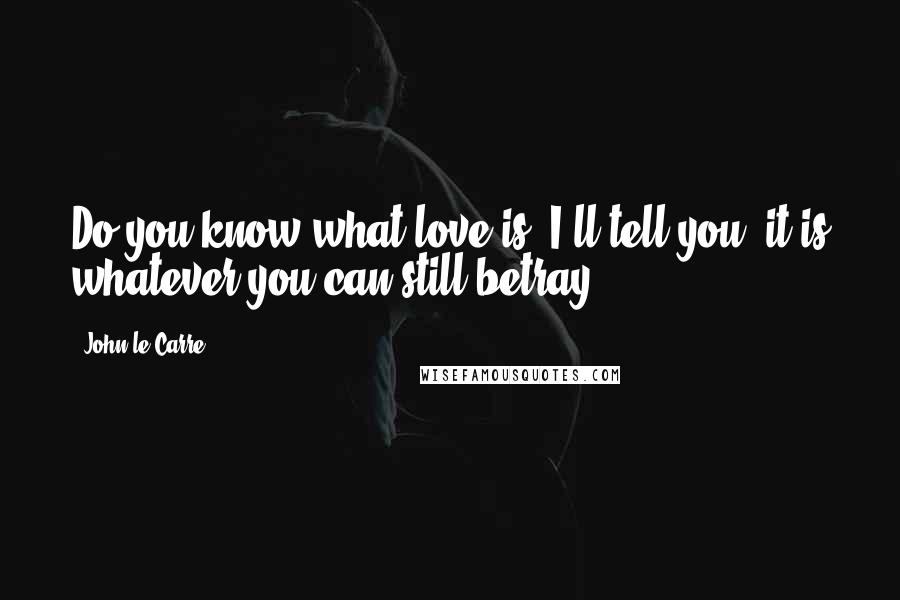John Le Carre Quotes: Do you know what love is? I'll tell you: it is whatever you can still betray.