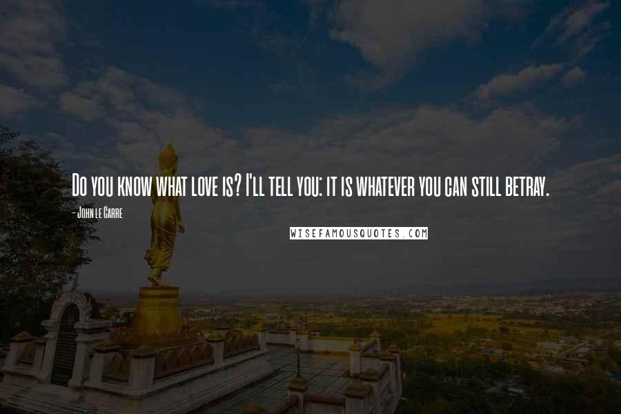 John Le Carre Quotes: Do you know what love is? I'll tell you: it is whatever you can still betray.