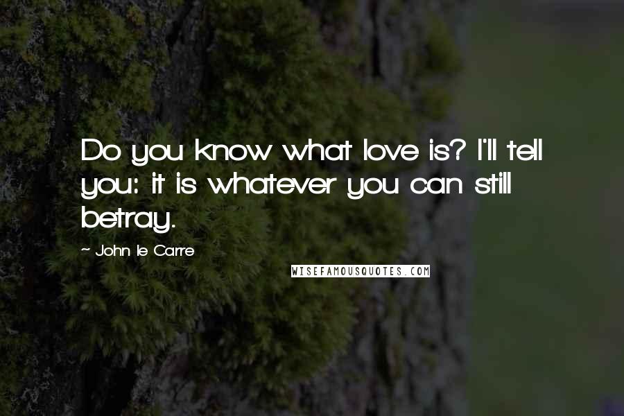 John Le Carre Quotes: Do you know what love is? I'll tell you: it is whatever you can still betray.