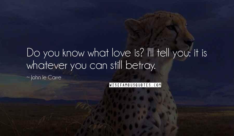 John Le Carre Quotes: Do you know what love is? I'll tell you: it is whatever you can still betray.
