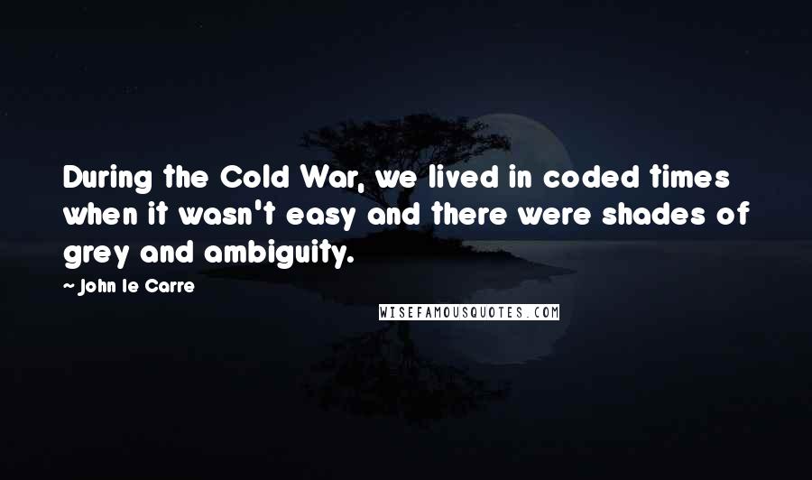 John Le Carre Quotes: During the Cold War, we lived in coded times when it wasn't easy and there were shades of grey and ambiguity.