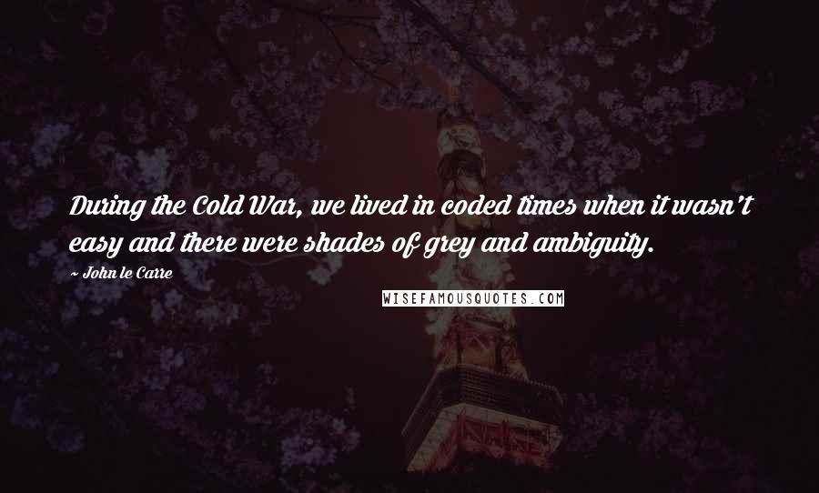 John Le Carre Quotes: During the Cold War, we lived in coded times when it wasn't easy and there were shades of grey and ambiguity.
