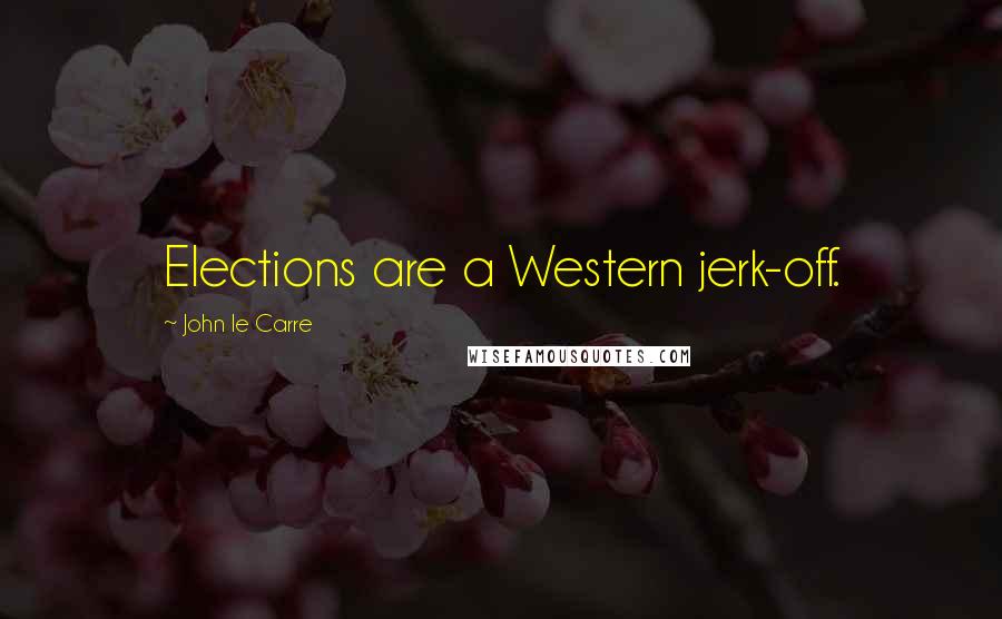 John Le Carre Quotes: Elections are a Western jerk-off.