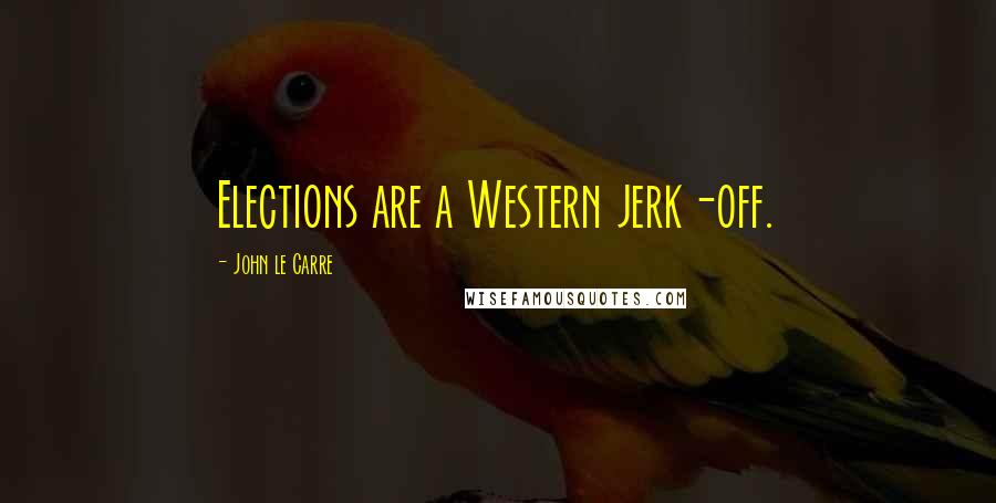 John Le Carre Quotes: Elections are a Western jerk-off.