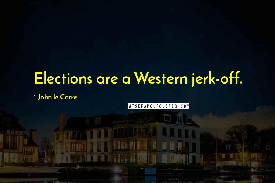 John Le Carre Quotes: Elections are a Western jerk-off.