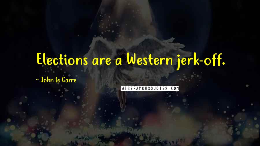 John Le Carre Quotes: Elections are a Western jerk-off.