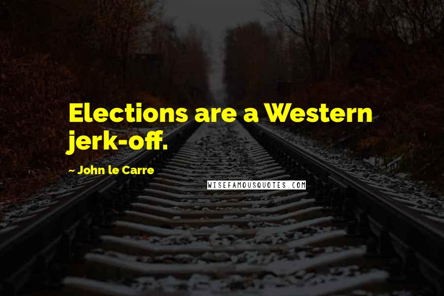 John Le Carre Quotes: Elections are a Western jerk-off.
