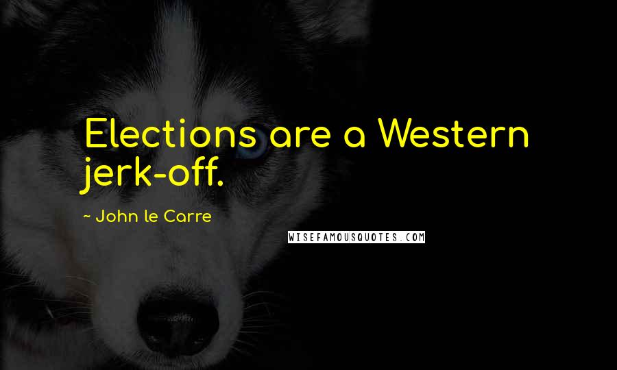 John Le Carre Quotes: Elections are a Western jerk-off.