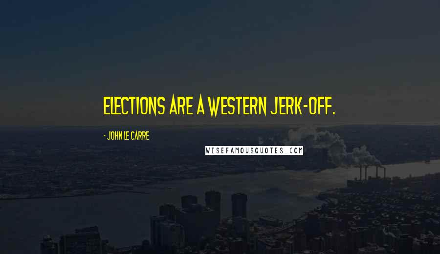 John Le Carre Quotes: Elections are a Western jerk-off.