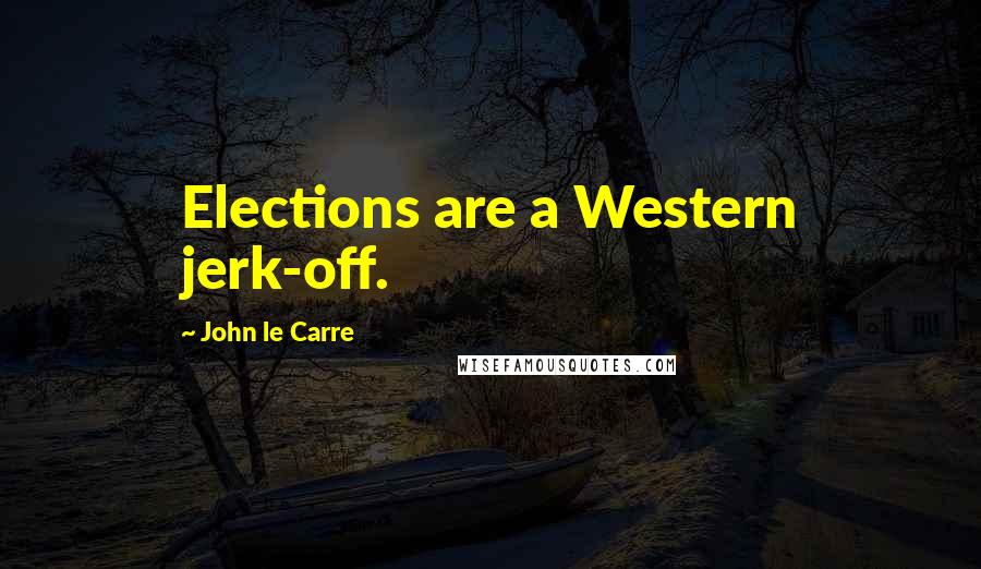 John Le Carre Quotes: Elections are a Western jerk-off.
