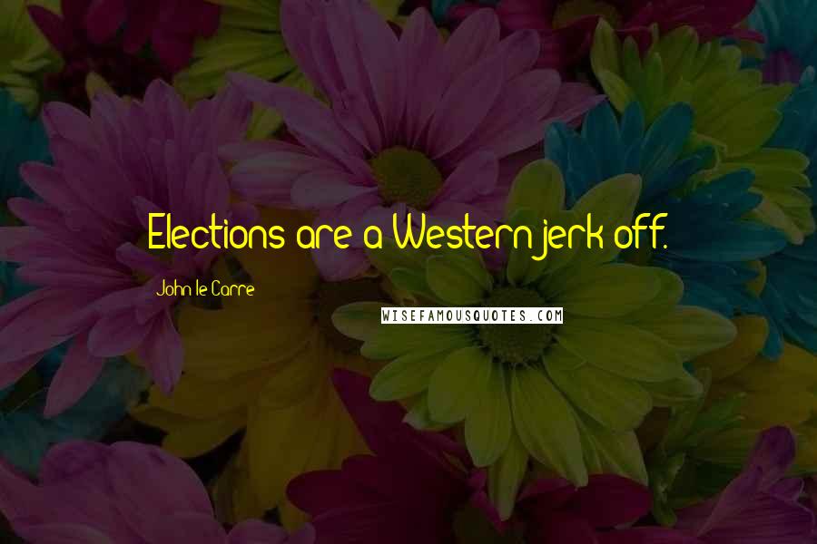 John Le Carre Quotes: Elections are a Western jerk-off.