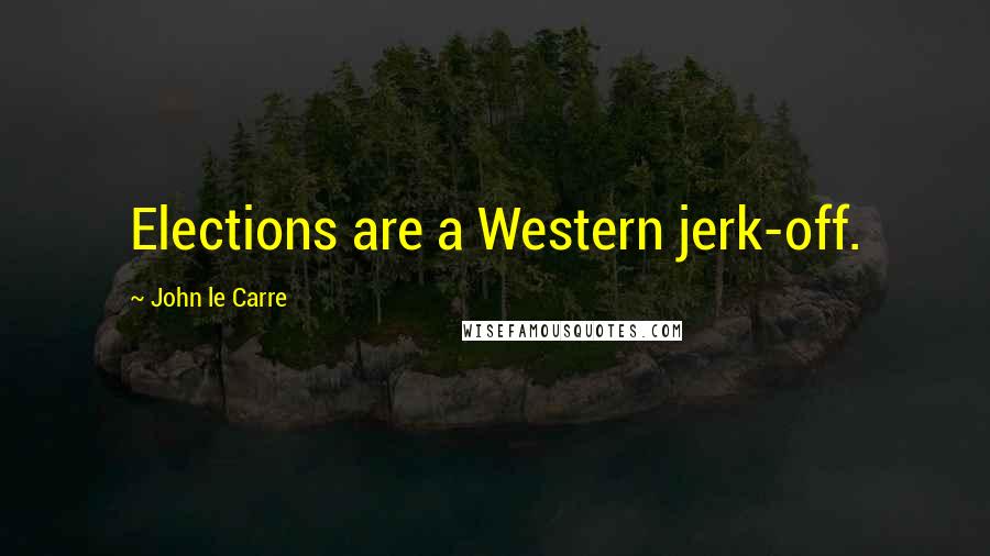 John Le Carre Quotes: Elections are a Western jerk-off.