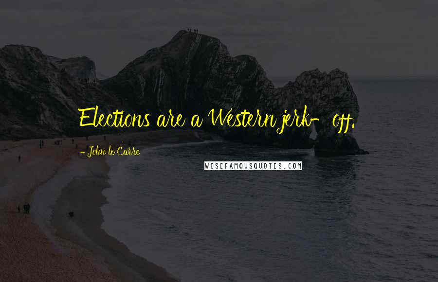 John Le Carre Quotes: Elections are a Western jerk-off.