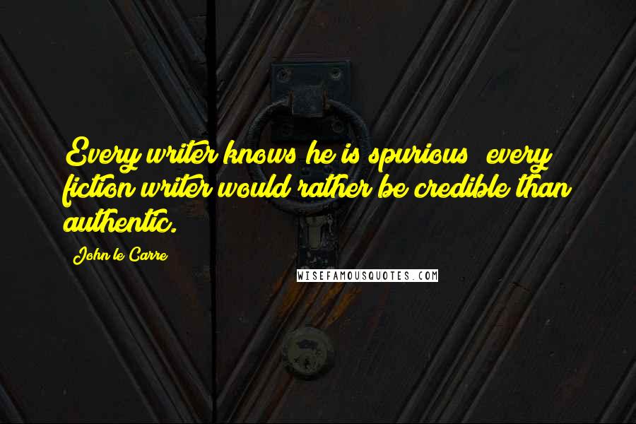 John Le Carre Quotes: Every writer knows he is spurious; every fiction writer would rather be credible than authentic.