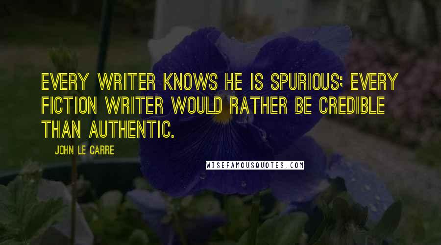 John Le Carre Quotes: Every writer knows he is spurious; every fiction writer would rather be credible than authentic.